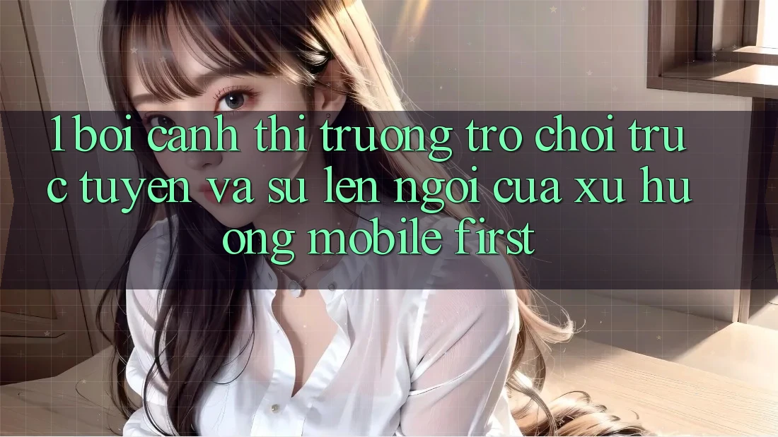 1. Bối Cảnh Thị Trường Trò chơi trực tuyến Và Sự Lên Ngôi Của Xu Hướng Mobile-First 1. Bối Cảnh Thị Trường Trò chơi trực tuyến Và Sự Lên Ngôi Của Xu Hướng Mobile-First