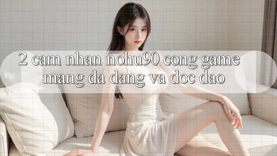 2. Cảm nhận nohu90 – Cổng Game mạng Đa Dạng Và Độc Đáo 2. Cảm nhận nohu90 – Cổng Game mạng Đa Dạng Và Độc Đáo