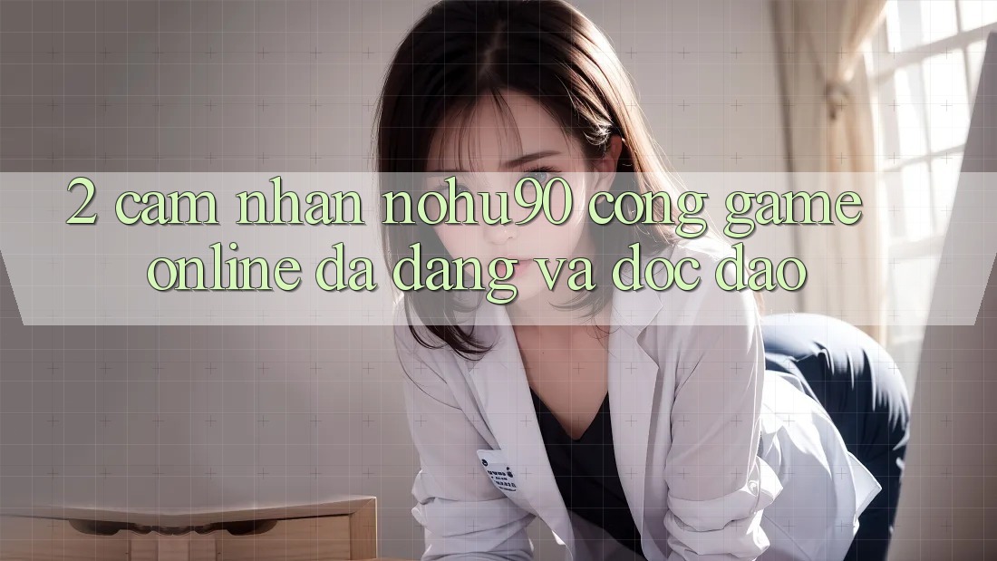 2. Cảm nhận nohu90 – Cổng Game Online Đa Dạng Và Độc Đáo 2. Cảm nhận nohu90 – Cổng Game Online Đa Dạng Và Độc Đáo