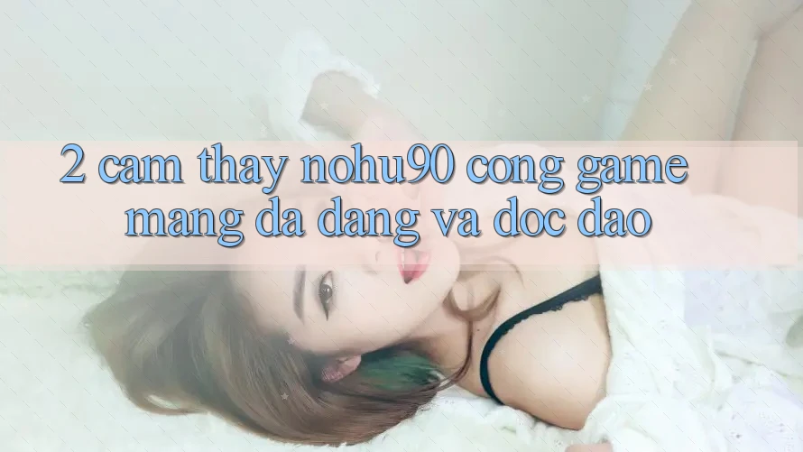 2. Cảm thấy nohu90 – Cổng Game mạng Đa Dạng Và Độc Đáo 2. Cảm thấy nohu90 – Cổng Game mạng Đa Dạng Và Độc Đáo