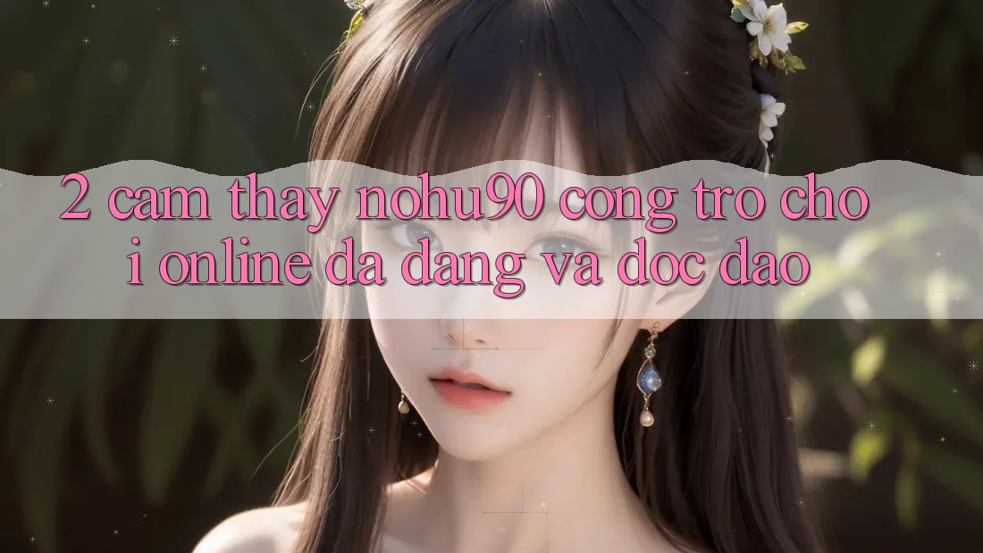 2. Cảm thấy nohu90 – Cổng Trò chơi Online Đa Dạng Và Độc Đáo 2. Cảm thấy nohu90 – Cổng Trò chơi Online Đa Dạng Và Độc Đáo