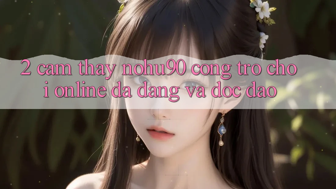 2. Cảm thấy nohu90 – Cổng Trò chơi Online Đa Dạng Và Độc Đáo