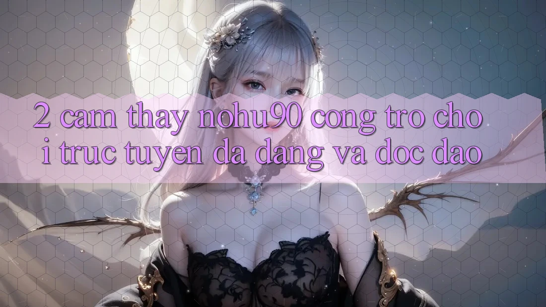 2. Cảm thấy nohu90 – Cổng Trò chơi trực tuyến Đa Dạng Và Độc Đáo 2. Cảm thấy nohu90 – Cổng Trò chơi trực tuyến Đa Dạng Và Độc Đáo