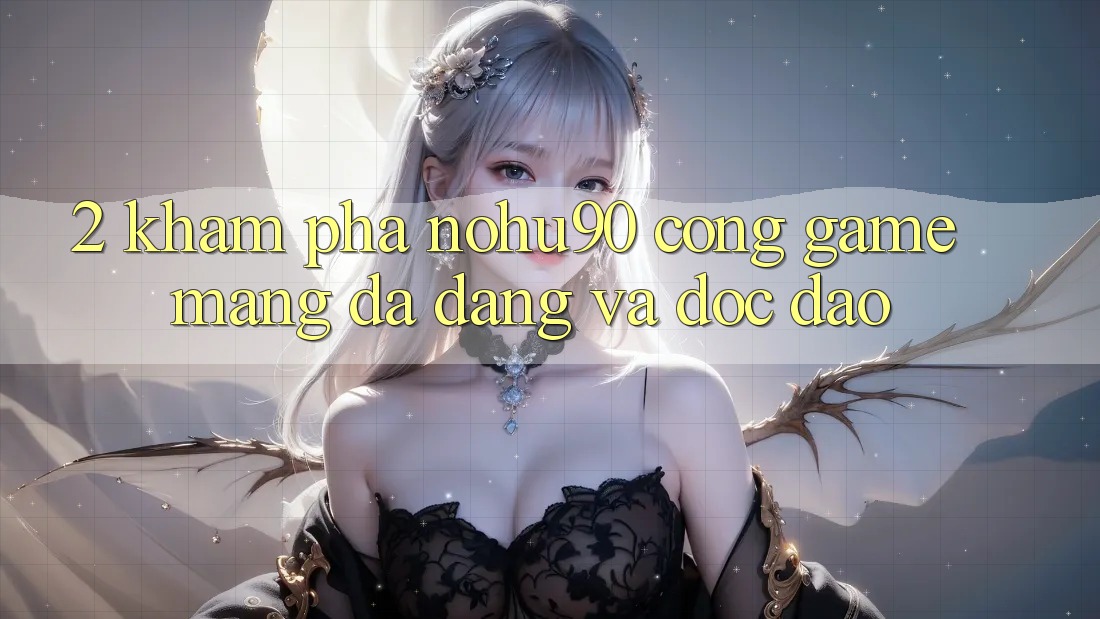 2. Khám Phá nohu90 – Cổng Game mạng Đa Dạng Và Độc Đáo 2. Khám Phá nohu90 – Cổng Game mạng Đa Dạng Và Độc Đáo