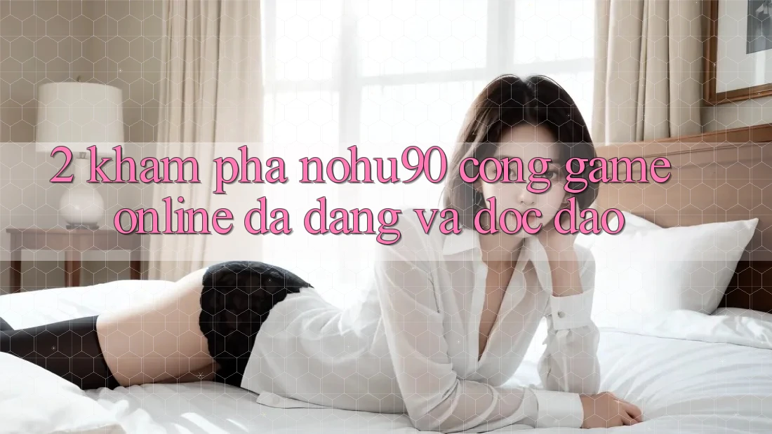 2. Khám Phá nohu90 – Cổng Game Online Đa Dạng Và Độc Đáo