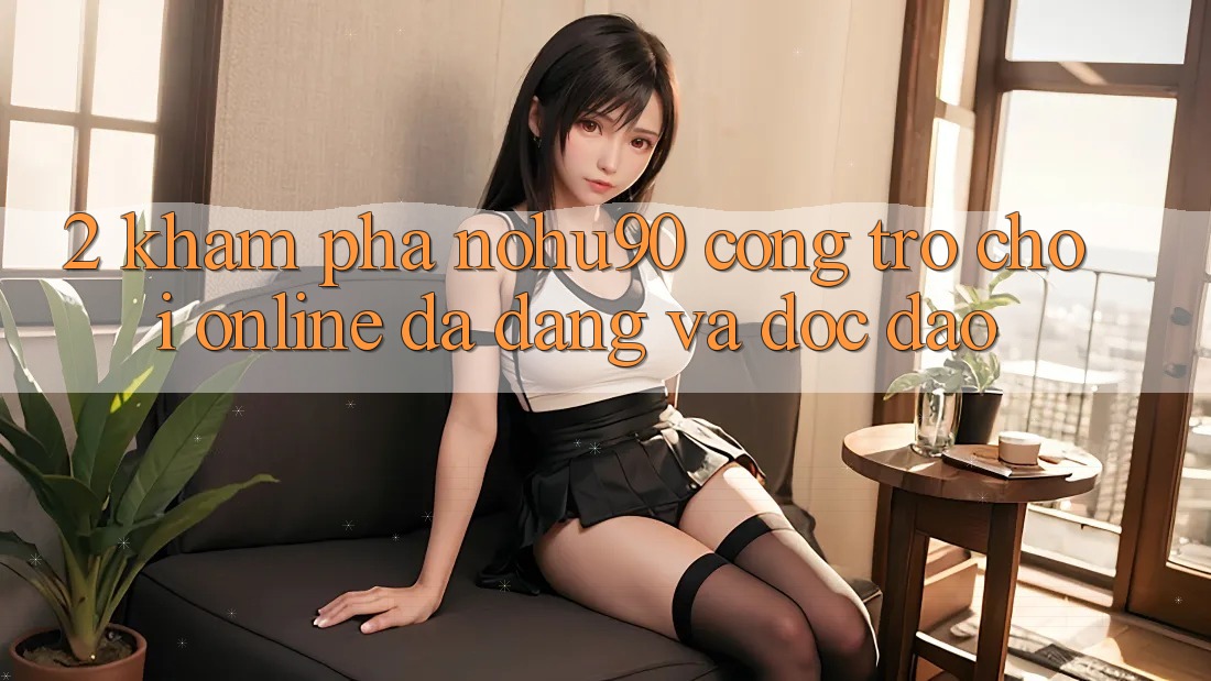 2. Khám Phá nohu90 – Cổng Trò chơi Online Đa Dạng Và Độc Đáo 2. Khám Phá nohu90 – Cổng Trò chơi Online Đa Dạng Và Độc Đáo