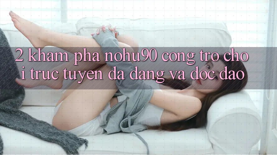 2. Khám Phá nohu90 – Cổng Trò chơi trực tuyến Đa Dạng Và Độc Đáo 2. Khám Phá nohu90 – Cổng Trò chơi trực tuyến Đa Dạng Và Độc Đáo