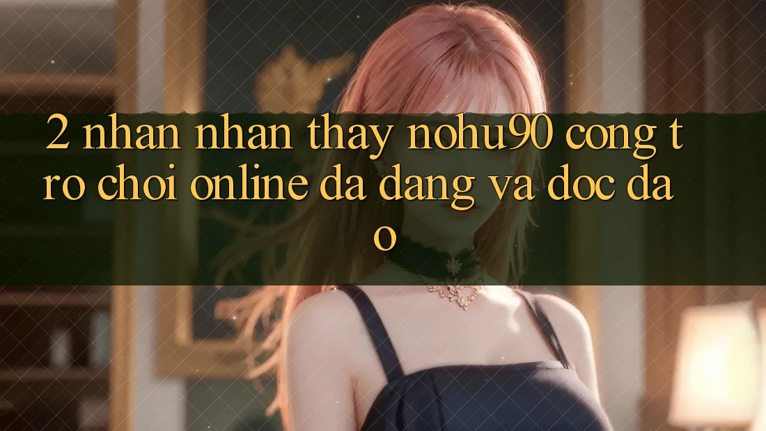 2. Nhận nhận thấy nohu90 – Cổng Trò chơi Online Đa Dạng Và Độc Đáo 2. Nhận nhận thấy nohu90 – Cổng Trò chơi Online Đa Dạng Và Độc Đáo