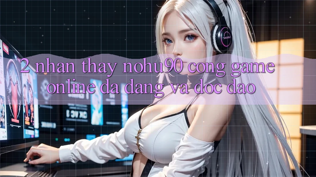 2. Nhận thấy nohu90 – Cổng Game Online Đa Dạng Và Độc Đáo