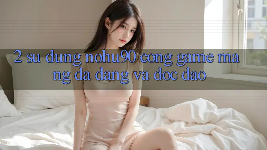 2. Sử dụng nohu90 – Cổng Game mạng Đa Dạng Và Độc Đáo 2. Sử dụng nohu90 – Cổng Game mạng Đa Dạng Và Độc Đáo