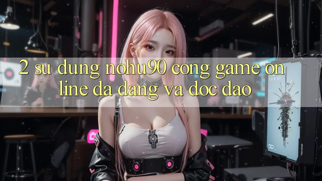 2. Sử dụng nohu90 – Cổng Game Online Đa Dạng Và Độc Đáo 2. Sử dụng nohu90 – Cổng Game Online Đa Dạng Và Độc Đáo