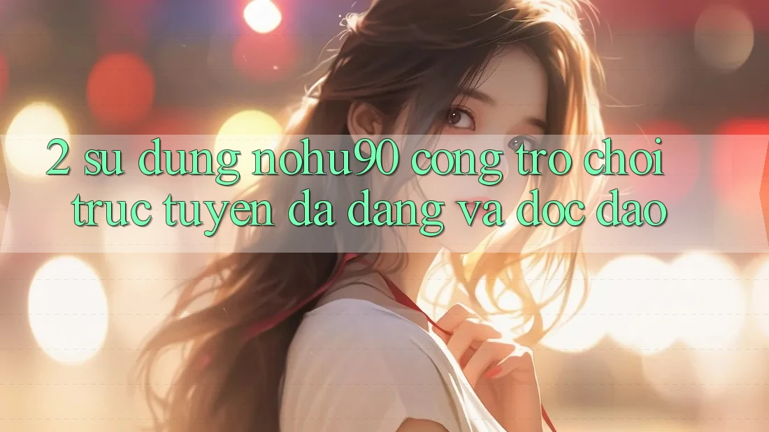 2. Sử dụng nohu90 – Cổng Trò chơi trực tuyến Đa Dạng Và Độc Đáo