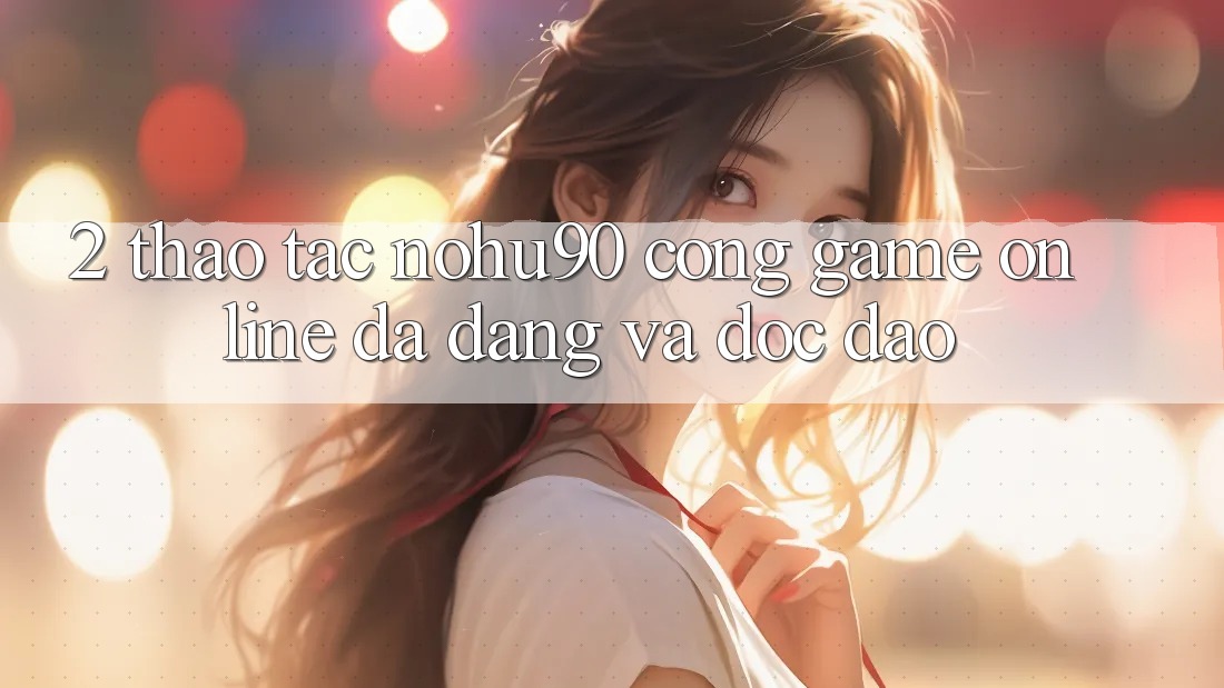 2. Thao tác nohu90 – Cổng Game Online Đa Dạng Và Độc Đáo 2. Thao tác nohu90 – Cổng Game Online Đa Dạng Và Độc Đáo