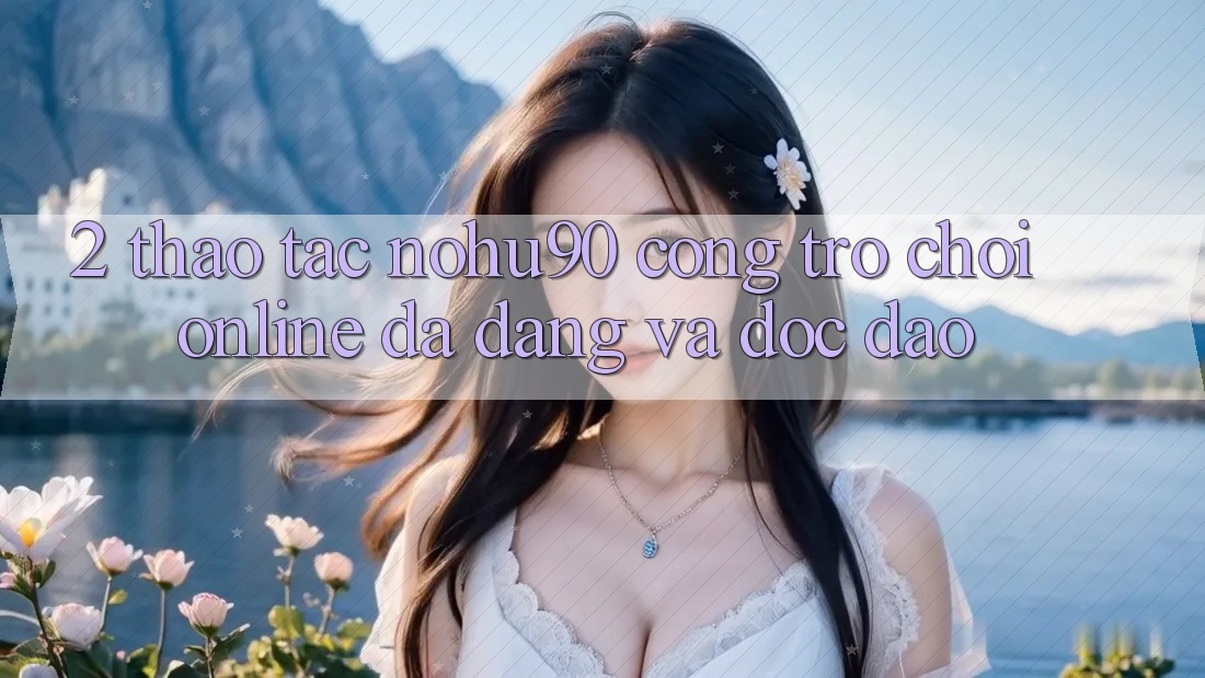 2. Thao tác nohu90 – Cổng Trò chơi Online Đa Dạng Và Độc Đáo 2. Thao tác nohu90 – Cổng Trò chơi Online Đa Dạng Và Độc Đáo