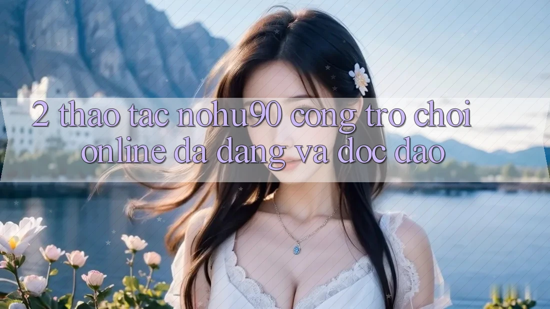 2. Thao tác nohu90 – Cổng Trò chơi Online Đa Dạng Và Độc Đáo 2. Thao tác nohu90 – Cổng Trò chơi Online Đa Dạng Và Độc Đáo