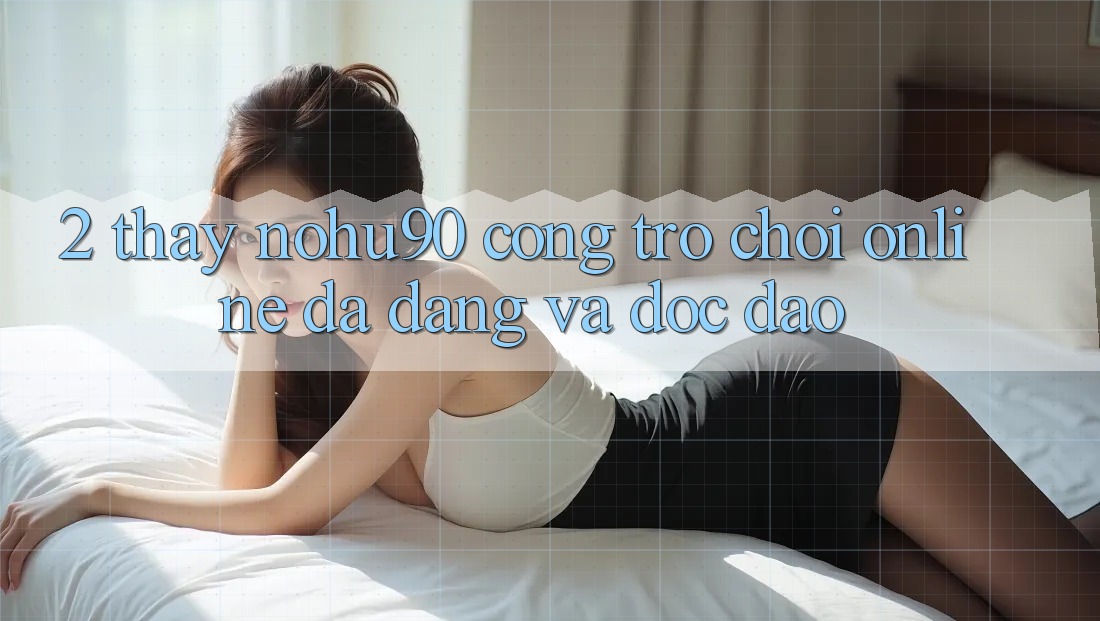 2. Thấy nohu90 – Cổng Trò chơi Online Đa Dạng Và Độc Đáo 2. Thấy nohu90 – Cổng Trò chơi Online Đa Dạng Và Độc Đáo