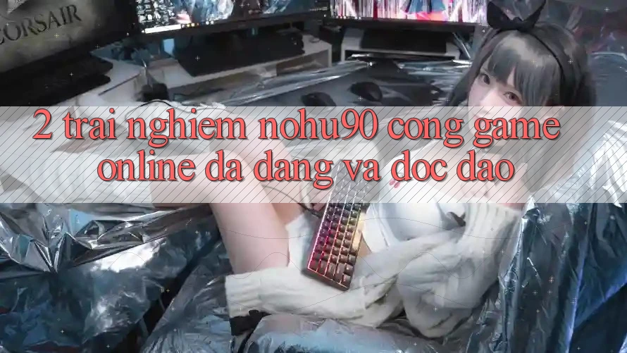 2. Trải nghiệm nohu90 – Cổng Game Online Đa Dạng Và Độc Đáo 2. Trải nghiệm nohu90 – Cổng Game Online Đa Dạng Và Độc Đáo