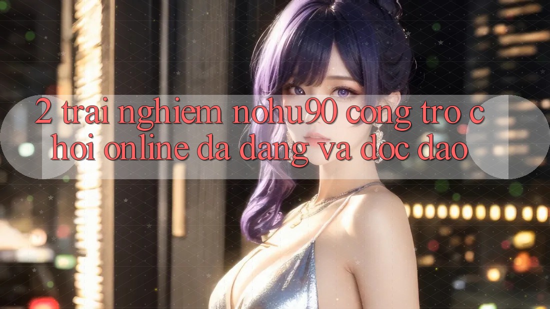 2. Trải nghiệm nohu90 – Cổng Trò chơi Online Đa Dạng Và Độc Đáo 2. Trải nghiệm nohu90 – Cổng Trò chơi Online Đa Dạng Và Độc Đáo