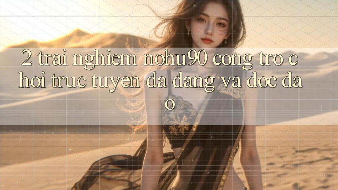 2. Trải nghiệm nohu90 – Cổng Trò chơi trực tuyến Đa Dạng Và Độc Đáo