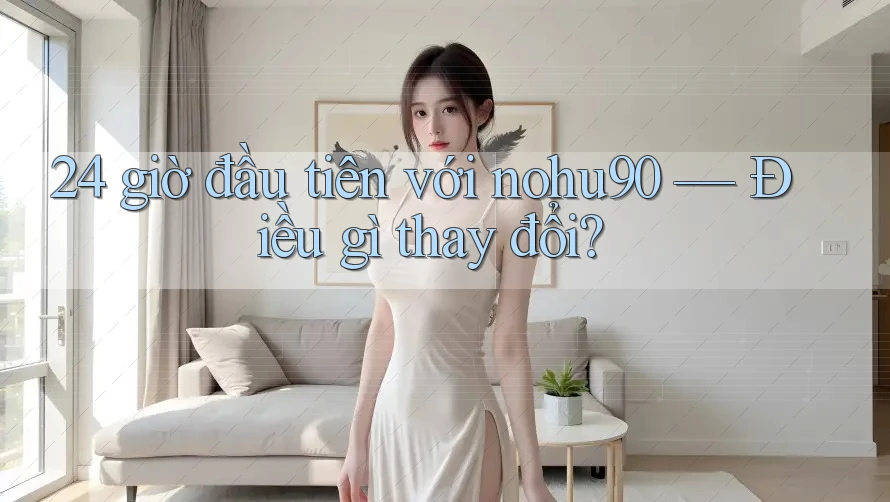 24 giờ đầu tiên với nohu90 — Điều gì thay đổi? 24 giờ đầu tiên với nohu90 — Điều gì thay đổi?