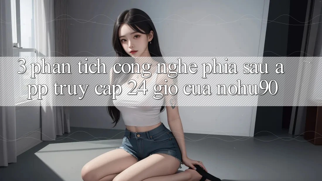 3. Phân Tích Công Nghệ Phía Sau “App Truy Cập 24 Giờ” Của nohu90 3. Phân Tích Công Nghệ Phía Sau “App Truy Cập 24 Giờ” Của nohu90