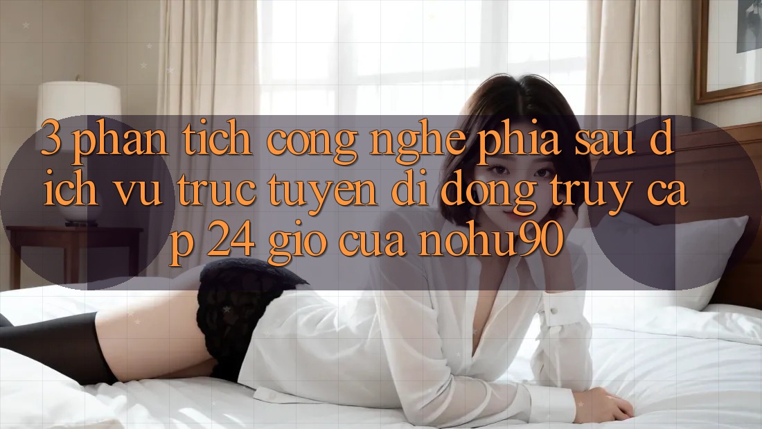 3. Phân Tích Công Nghệ Phía Sau “Dịch vụ trực tuyến di động Truy Cập 24 Giờ” Của nohu90