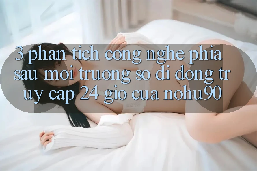 3. Phân Tích Công Nghệ Phía Sau “Môi trường số di động Truy Cập 24 Giờ” Của nohu90