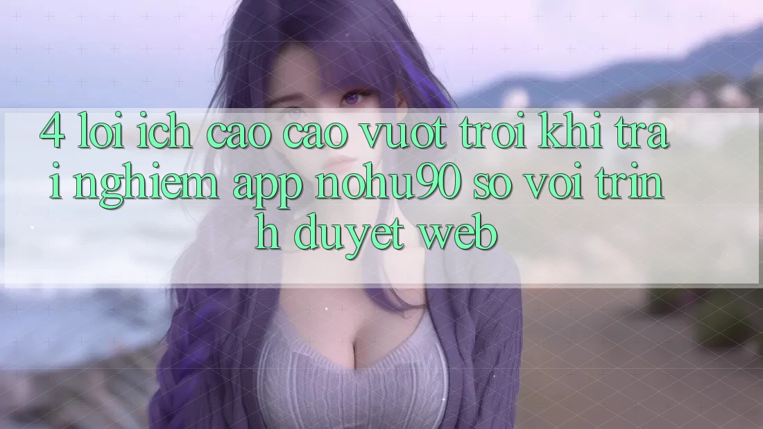 4. Lợi Ích Cao cao vượt trội Khi Trải nghiệm App nohu90 So Với Trình Duyệt Web 4. Lợi Ích Cao cao vượt trội Khi Trải nghiệm App nohu90 So Với Trình Duyệt Web