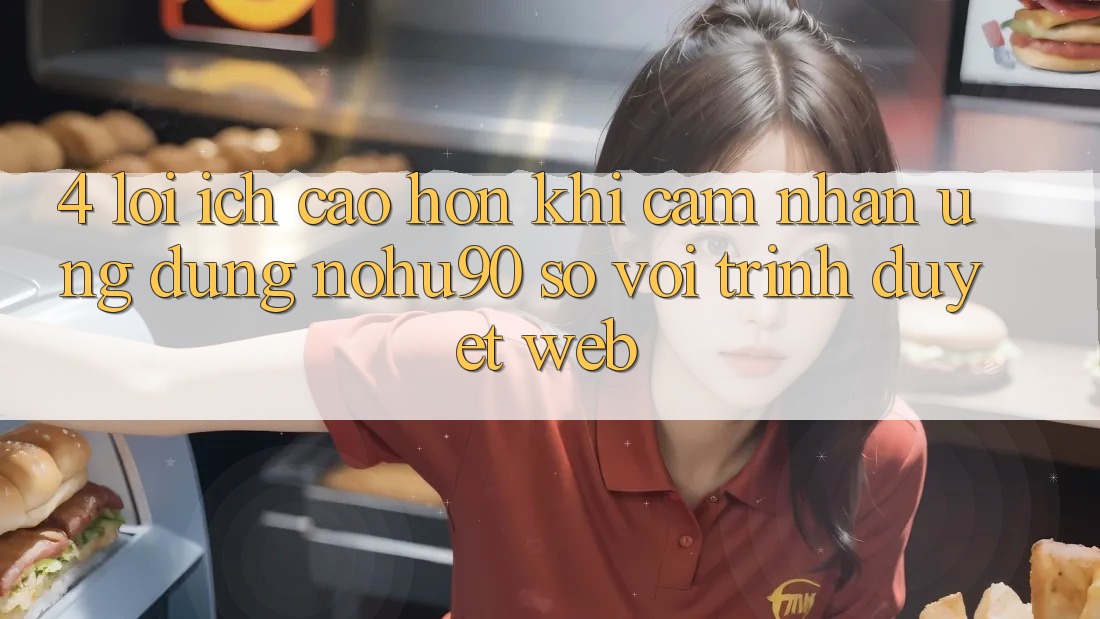 4. Lợi Ích Cao hơn Khi Cảm nhận Ứng dụng nohu90 So Với Trình Duyệt Web 4. Lợi Ích Cao hơn Khi Cảm nhận Ứng dụng nohu90 So Với Trình Duyệt Web