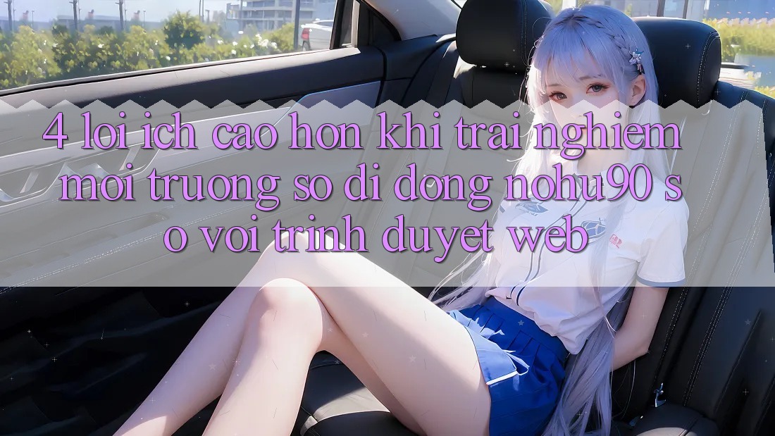 4. Lợi Ích Cao hơn Khi Trải nghiệm Môi trường số di động nohu90 So Với Trình Duyệt Web