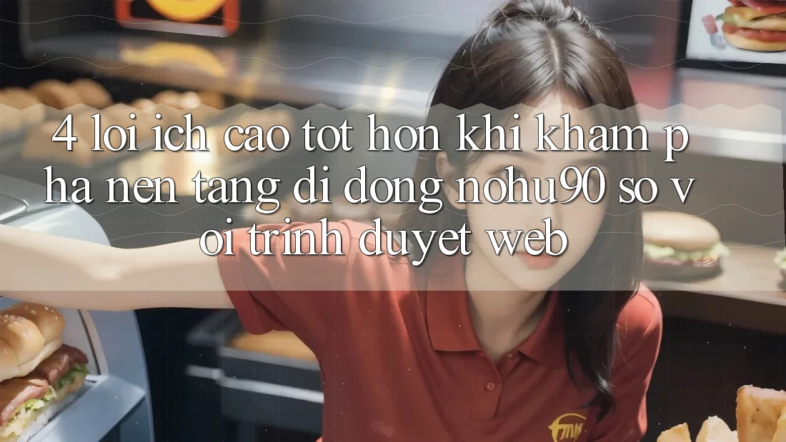 4. Lợi Ích Cao tốt hơn Khi Khám phá Nền tảng di động nohu90 So Với Trình Duyệt Web 4. Lợi Ích Cao tốt hơn Khi Khám phá Nền tảng di động nohu90 So Với Trình Duyệt Web