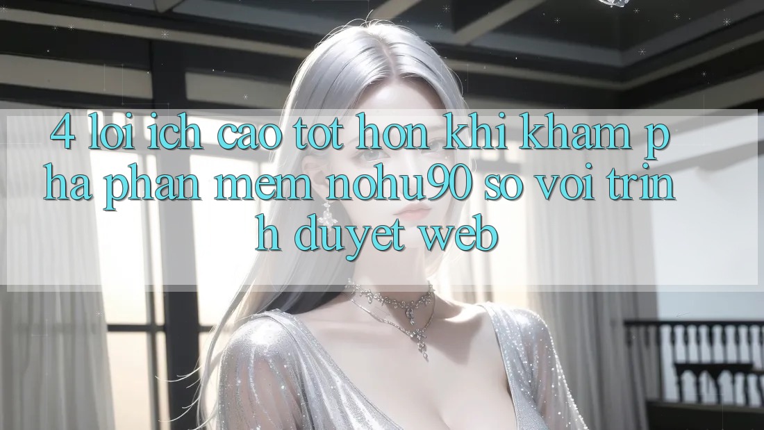 4. Lợi Ích Cao tốt hơn Khi Khám phá Phần mềm nohu90 So Với Trình Duyệt Web 4. Lợi Ích Cao tốt hơn Khi Khám phá Phần mềm nohu90 So Với Trình Duyệt Web