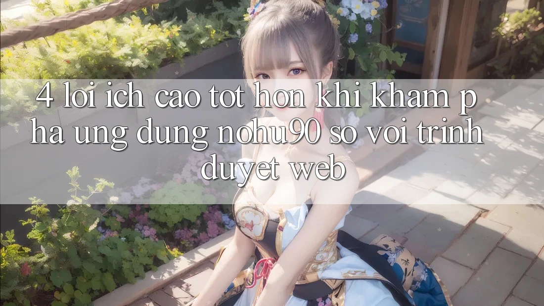 4. Lợi Ích Cao tốt hơn Khi Khám phá Ứng dụng nohu90 So Với Trình Duyệt Web 4. Lợi Ích Cao tốt hơn Khi Khám phá Ứng dụng nohu90 So Với Trình Duyệt Web