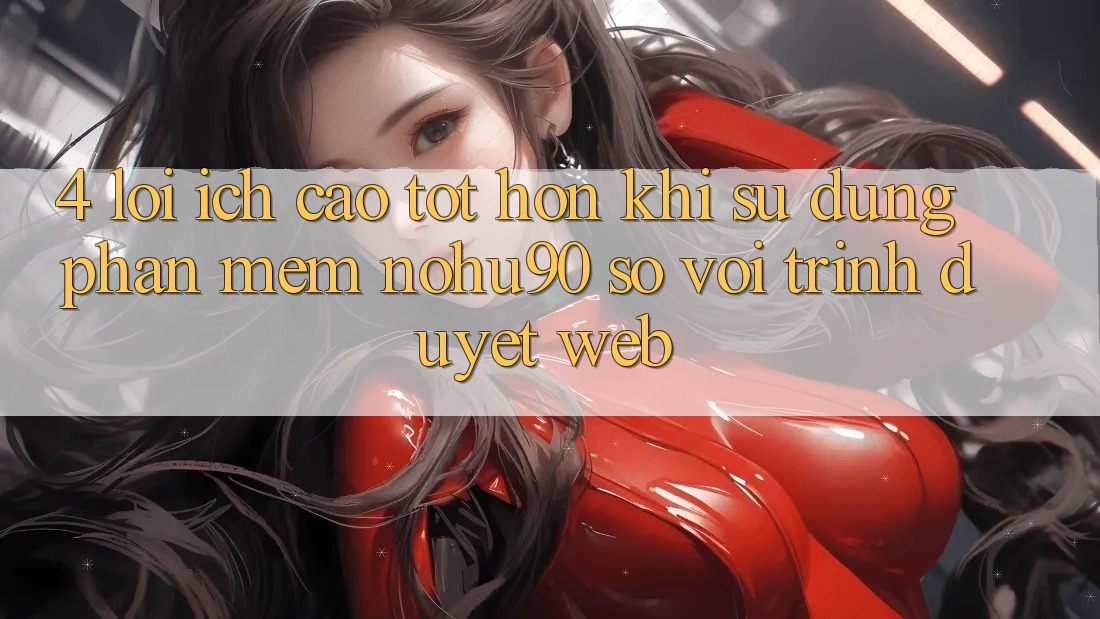 4. Lợi Ích Cao tốt hơn Khi Sử Dụng Phần mềm nohu90 So Với Trình Duyệt Web 4. Lợi Ích Cao tốt hơn Khi Sử Dụng Phần mềm nohu90 So Với Trình Duyệt Web