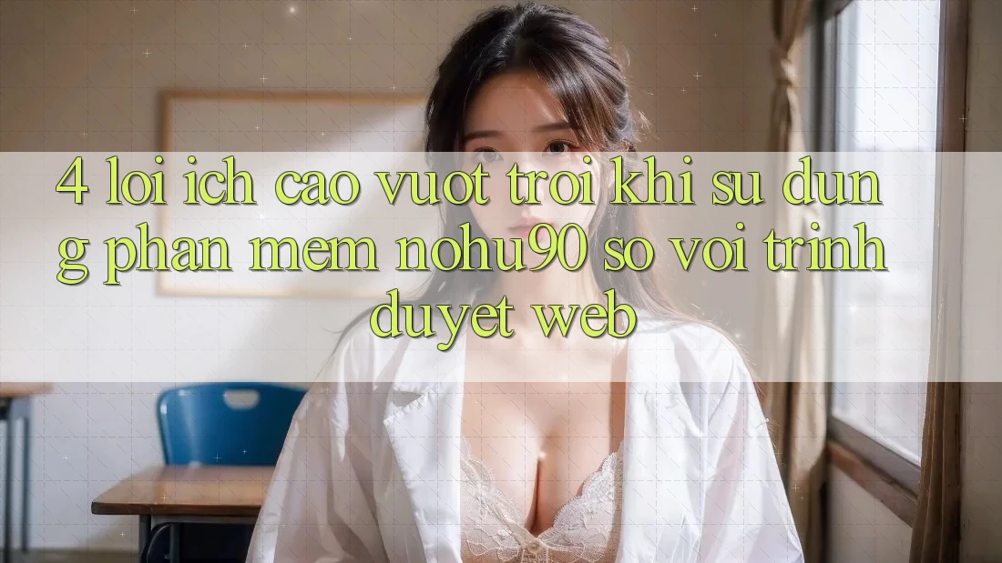 4. Lợi Ích Cao vượt trội Khi Sử Dụng Phần mềm nohu90 So Với Trình Duyệt Web