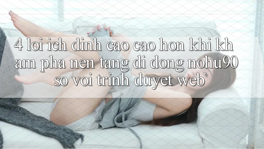 4. Lợi Ích Đỉnh cao cao hơn Khi Khám phá Nền tảng di động nohu90 So Với Trình Duyệt Web 4. Lợi Ích Đỉnh cao cao hơn Khi Khám phá Nền tảng di động nohu90 So Với Trình Duyệt Web