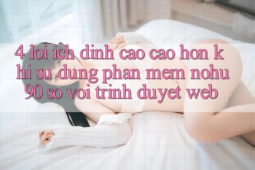 4. Lợi Ích Đỉnh cao cao hơn Khi Sử Dụng Phần mềm nohu90 So Với Trình Duyệt Web 4. Lợi Ích Đỉnh cao cao hơn Khi Sử Dụng Phần mềm nohu90 So Với Trình Duyệt Web