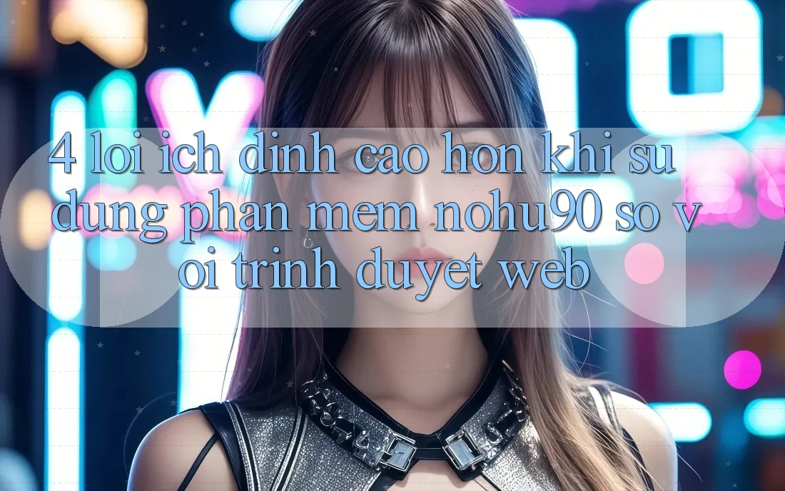4. Lợi Ích Đỉnh cao hơn Khi Sử Dụng Phần mềm nohu90 So Với Trình Duyệt Web 4. Lợi Ích Đỉnh cao hơn Khi Sử Dụng Phần mềm nohu90 So Với Trình Duyệt Web