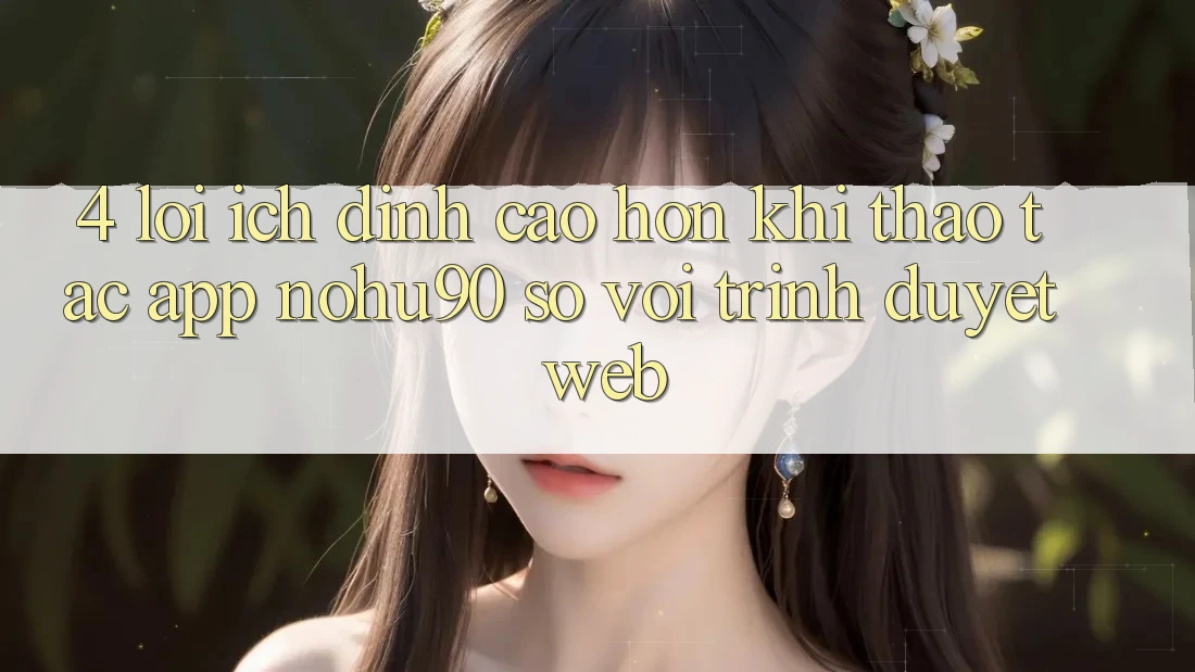 4. Lợi Ích Đỉnh cao hơn Khi Thao tác App nohu90 So Với Trình Duyệt Web 4. Lợi Ích Đỉnh cao hơn Khi Thao tác App nohu90 So Với Trình Duyệt Web
