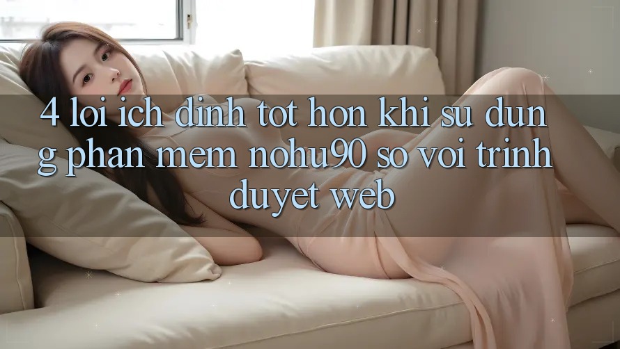 4. Lợi Ích Đỉnh tốt hơn Khi Sử Dụng Phần mềm nohu90 So Với Trình Duyệt Web 4. Lợi Ích Đỉnh tốt hơn Khi Sử Dụng Phần mềm nohu90 So Với Trình Duyệt Web