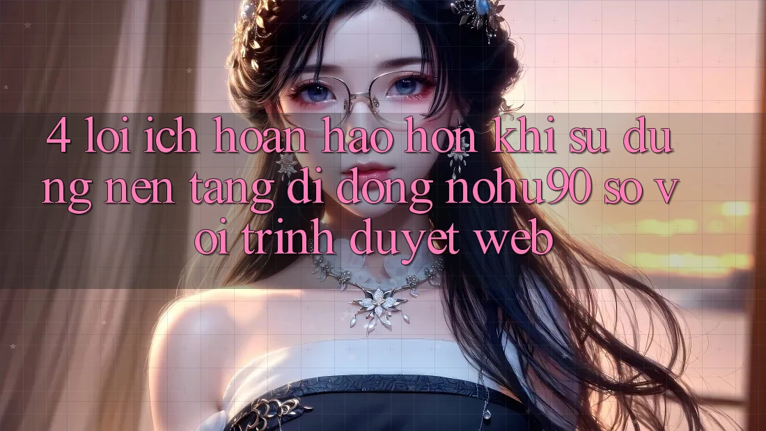 4. Lợi Ích Hoàn hảo hơn Khi Sử Dụng Nền tảng di động nohu90 So Với Trình Duyệt Web 4. Lợi Ích Hoàn hảo hơn Khi Sử Dụng Nền tảng di động nohu90 So Với Trình Duyệt Web