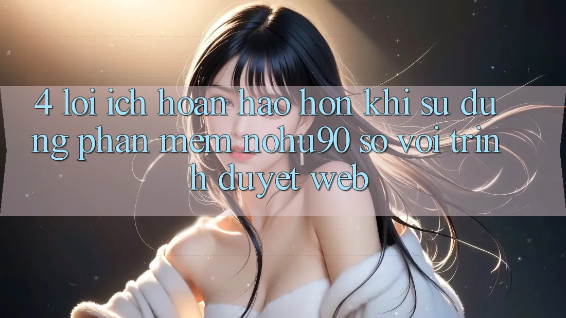 4. Lợi Ích Hoàn hảo hơn Khi Sử Dụng Phần mềm nohu90 So Với Trình Duyệt Web
