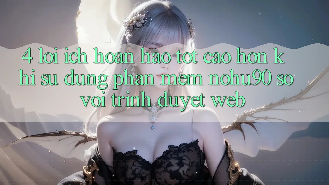 4. Lợi Ích Hoàn hảo tốt cao hơn Khi Sử Dụng Phần mềm nohu90 So Với Trình Duyệt Web