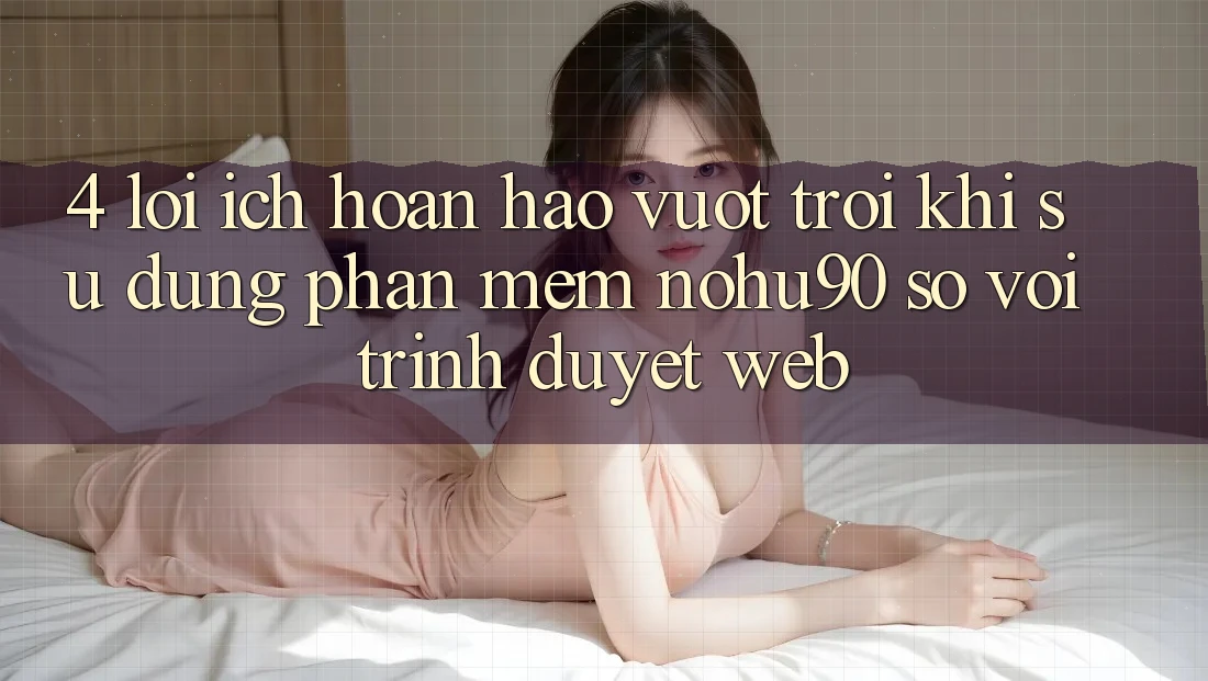 4. Lợi Ích Hoàn hảo vượt trội Khi Sử Dụng Phần mềm nohu90 So Với Trình Duyệt Web 4. Lợi Ích Hoàn hảo vượt trội Khi Sử Dụng Phần mềm nohu90 So Với Trình Duyệt Web