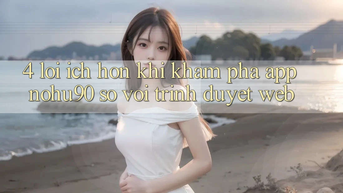 4. Lợi Ích Hơn Khi Khám phá App nohu90 So Với Trình Duyệt Web 4. Lợi Ích Hơn Khi Khám phá App nohu90 So Với Trình Duyệt Web