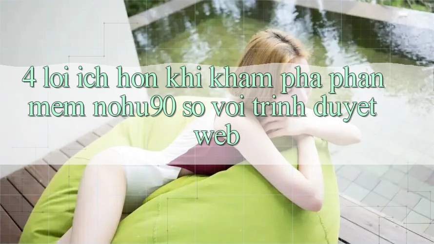 4. Lợi Ích Hơn Khi Khám phá Phần mềm nohu90 So Với Trình Duyệt Web
