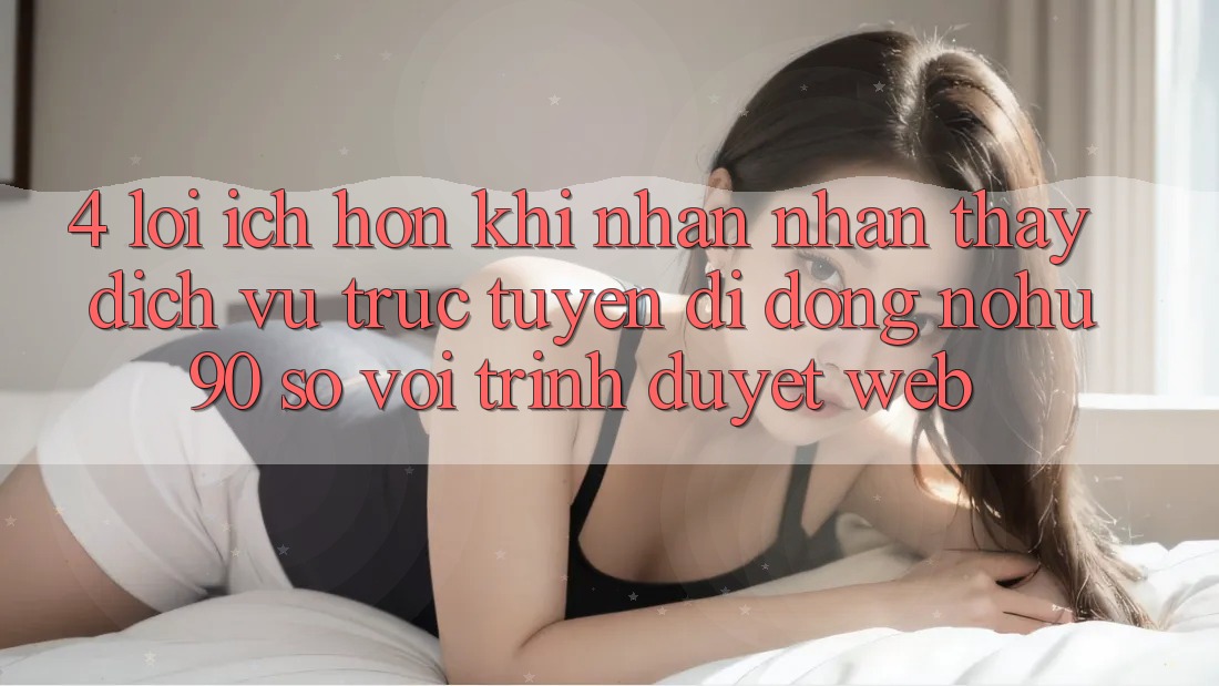 4. Lợi Ích Hơn Khi Nhận nhận thấy Dịch vụ trực tuyến di động nohu90 So Với Trình Duyệt Web 4. Lợi Ích Hơn Khi Nhận nhận thấy Dịch vụ trực tuyến di động nohu90 So Với Trình Duyệt Web