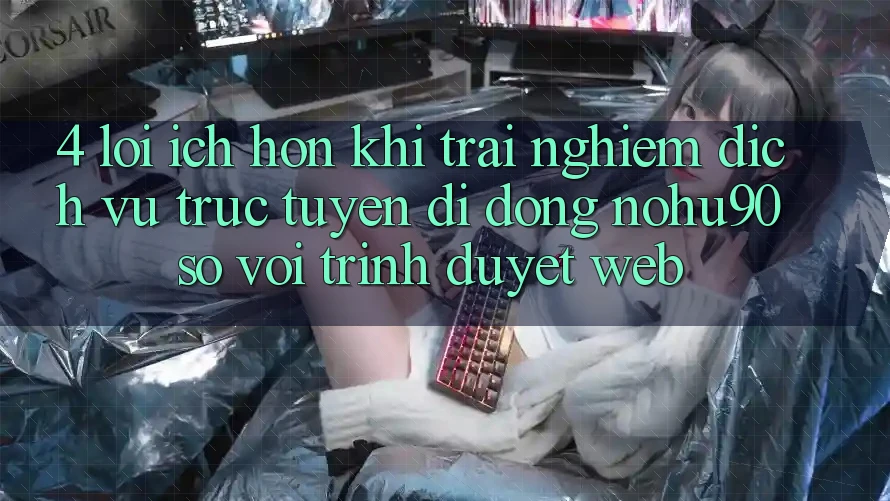 4. Lợi Ích Hơn Khi Trải nghiệm Dịch vụ trực tuyến di động nohu90 So Với Trình Duyệt Web 4. Lợi Ích Hơn Khi Trải nghiệm Dịch vụ trực tuyến di động nohu90 So Với Trình Duyệt Web