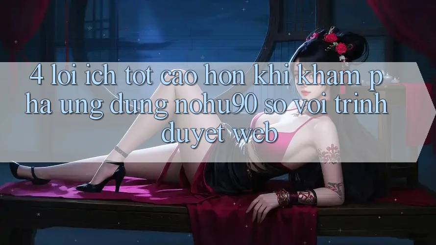 4. Lợi Ích Tốt cao hơn Khi Khám phá Ứng dụng nohu90 So Với Trình Duyệt Web