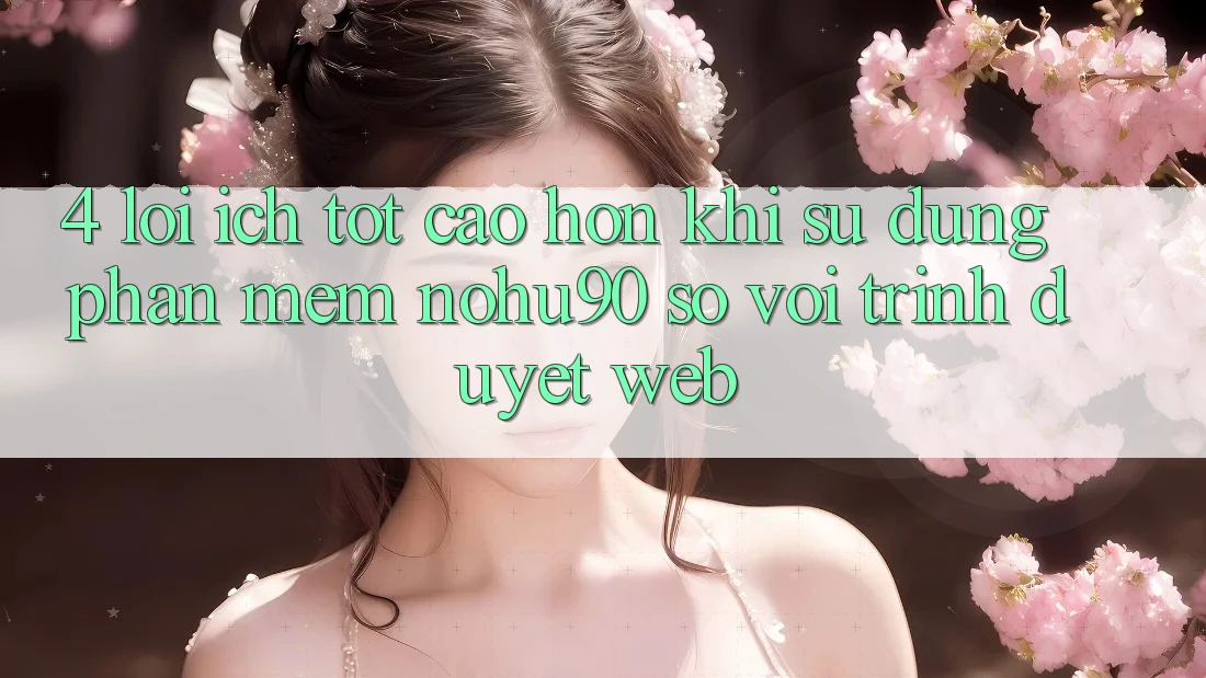 4. Lợi Ích Tốt cao hơn Khi Sử Dụng Phần mềm nohu90 So Với Trình Duyệt Web
